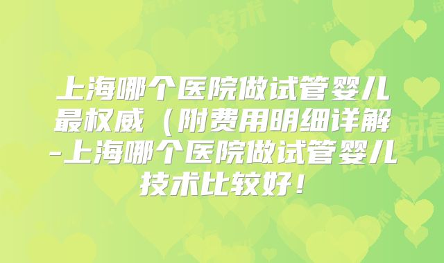上海哪个医院做试管婴儿最权威(附费用明细详解-上海哪个医院做试管婴儿技术比较好!