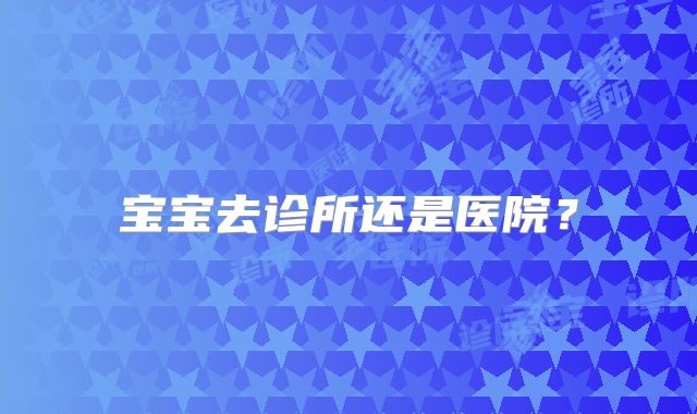 宝宝去诊所还是医院？