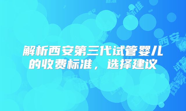 解析西安第三代试管婴儿的收费标准，选择建议