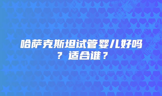哈萨克斯坦试管婴儿好吗?适合谁?