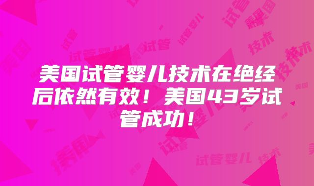 美国试管婴儿技术在绝经后依然有效！美国43岁试管成功！