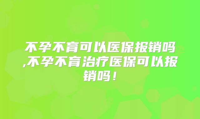 不孕不育可以医保报销吗,不孕不育治疗医保可以报销吗！