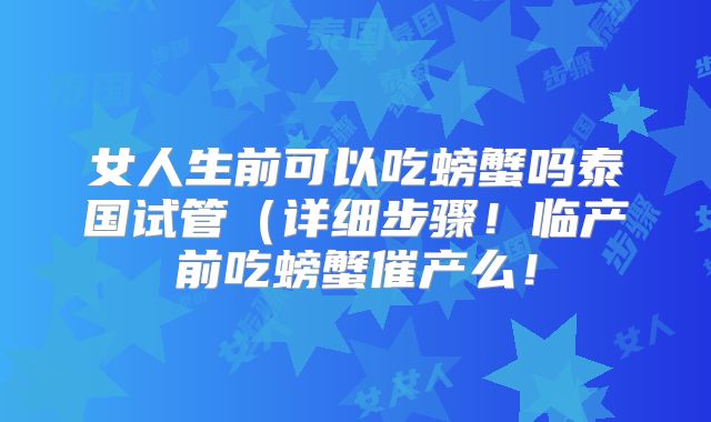 女人生前可以吃螃蟹吗泰国试管（详细步骤！临产前吃螃蟹催产么！