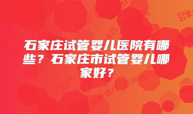 石家庄试管婴儿医院有哪些?石家庄市试管婴儿哪家好?