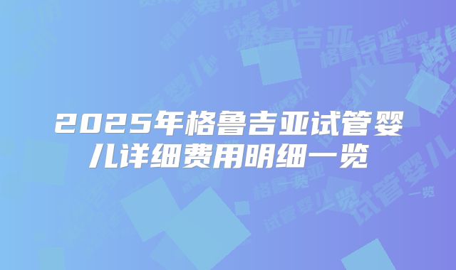 2025年格鲁吉亚试管婴儿详细费用明细一览