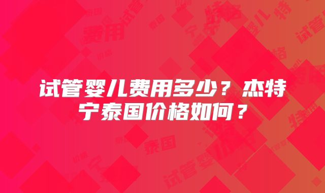 试管婴儿费用多少?杰特宁泰国价格如何?