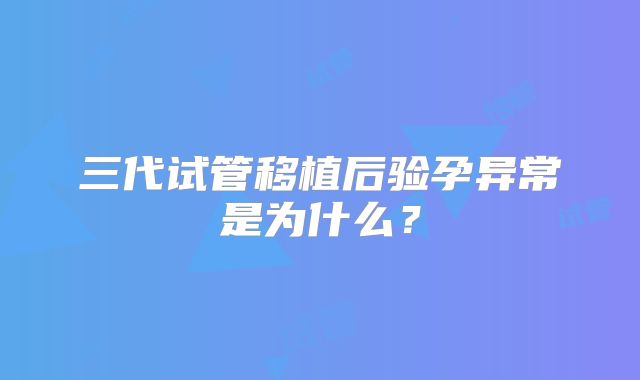 三代试管移植后验孕异常是为什么？