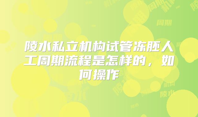 陵水私立机构试管冻胚人工周期流程是怎样的，如何操作