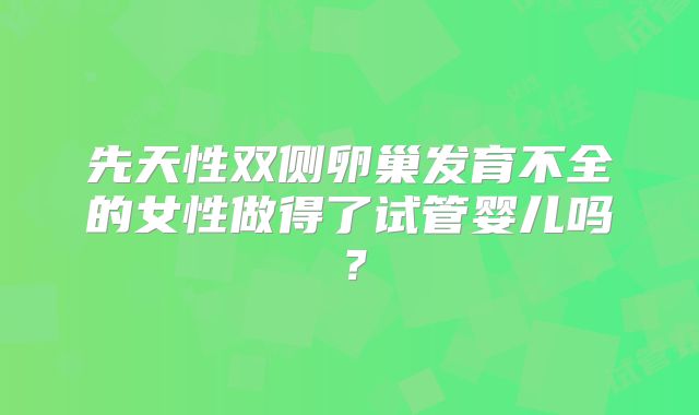 先天性双侧卵巢发育不全的女性做得了试管婴儿吗?