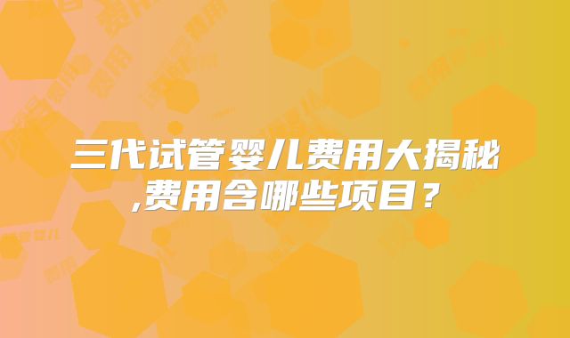 三代试管婴儿费用大揭秘,费用含哪些项目?