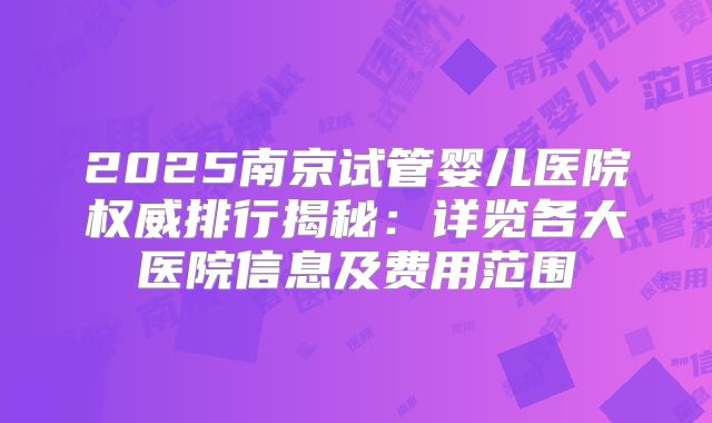 2025南京试管婴儿医院权威排行揭秘：详览各大医院信息及费用范围