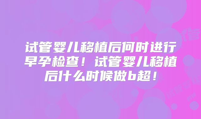 试管婴儿移植后何时进行早孕检查!试管婴儿移植后什么时候做b超!
