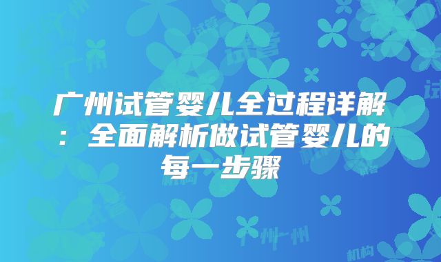 广州试管婴儿全过程详解:全面解析做试管婴儿的每一步骤