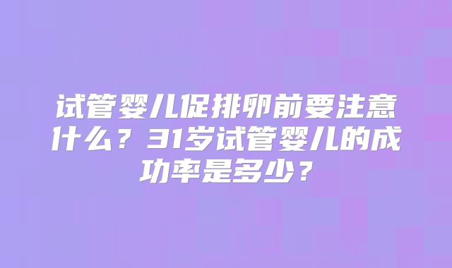 试管婴儿促排卵前要注意什么?31岁试管婴儿的成功率是多少?