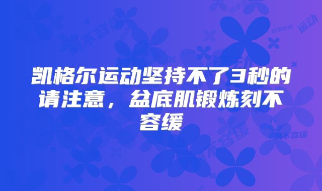 凯格尔运动坚持不了3秒的请注意,盆底肌锻炼刻不容缓