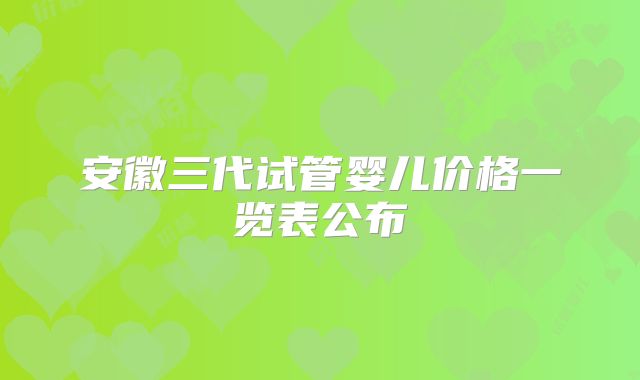 安徽三代试管婴儿价格一览表公布