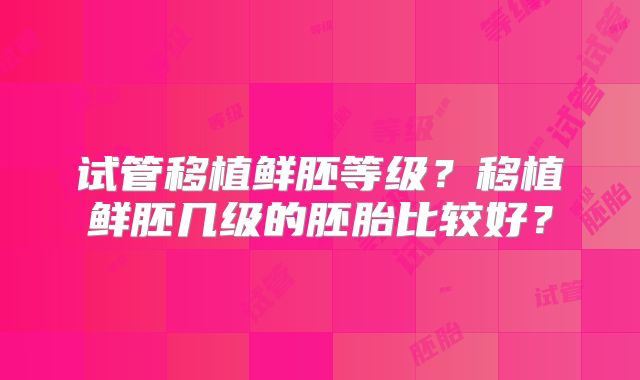 试管移植鲜胚等级?移植鲜胚几级的胚胎比较好?