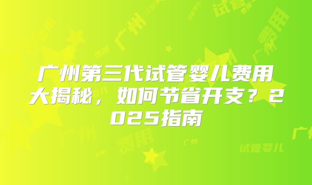广州第三代试管婴儿费用大揭秘,如何节省开支?2025指南