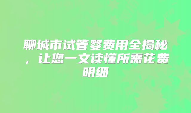 聊城市试管婴费用全揭秘，让您一文读懂所需花费明细