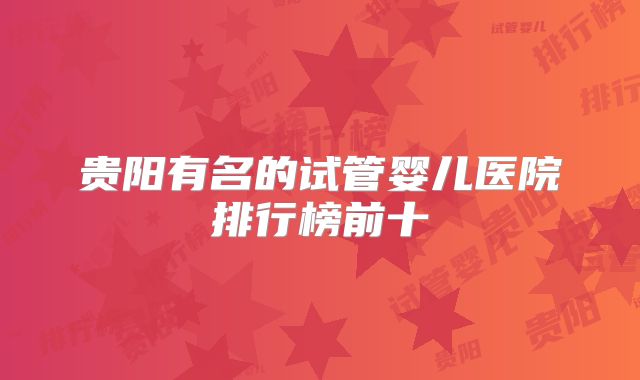 贵阳有名的试管婴儿医院排行榜前十