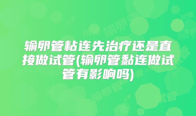 输卵管粘连先治疗还是直接做试管(输卵管黏连做试管有影响吗)