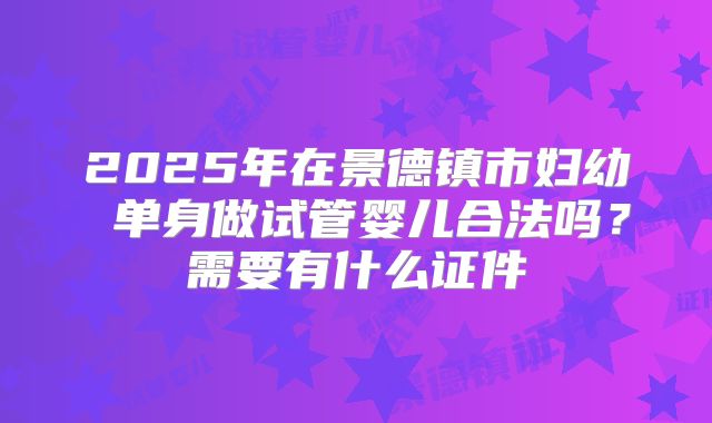 2025年在景德镇市妇幼 单身做试管婴儿合法吗？需要有什么证件