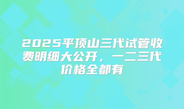 2025平顶山三代试管收费明细大公开，一二三代价格全都有