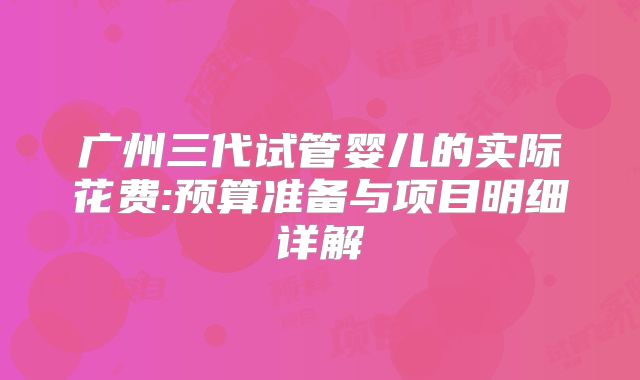 广州三代试管婴儿的实际花费:预算准备与项目明细详解