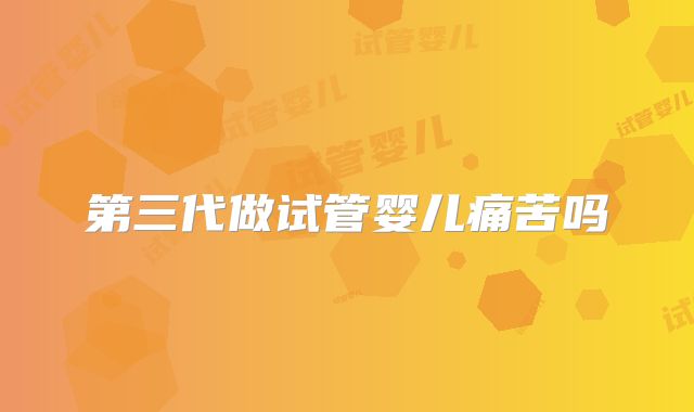 第三代做试管婴儿痛苦吗