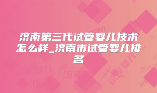 济南第三代试管婴儿技术怎么样_济南市试管婴儿排名