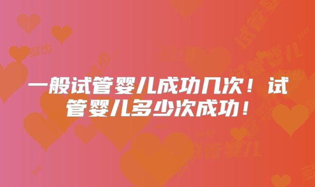 一般试管婴儿成功几次！试管婴儿多少次成功！