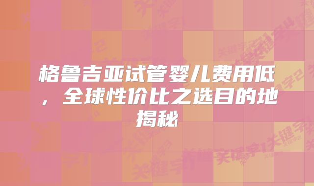 格鲁吉亚试管婴儿费用低，全球性价比之选目的地揭秘