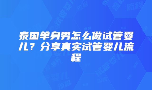 泰国单身男怎么做试管婴儿？分享真实试管婴儿流程