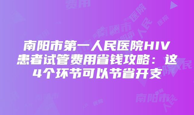 南阳市第一人民医院HIV患者试管费用省钱攻略：这4个环节可以节省开支