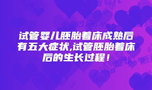 试管婴儿胚胎着床成熟后有五大症状,试管胚胎着床后的生长过程!