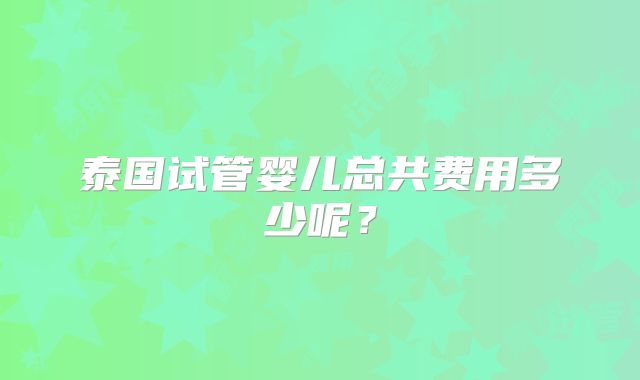 泰国试管婴儿总共费用多少呢？