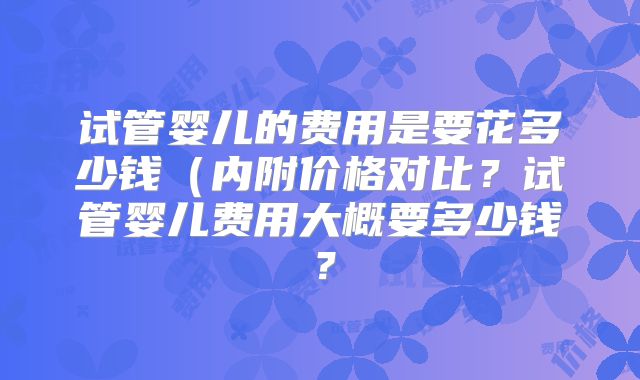 试管婴儿的费用是要花多少钱(内附价格对比?试管婴儿费用大概要多少钱?