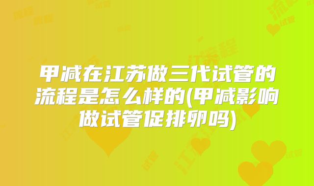 甲减在江苏做三代试管的流程是怎么样的(甲减影响做试管促排卵吗)