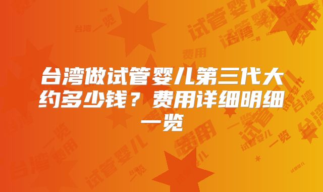台湾做试管婴儿第三代大约多少钱?费用详细明细一览