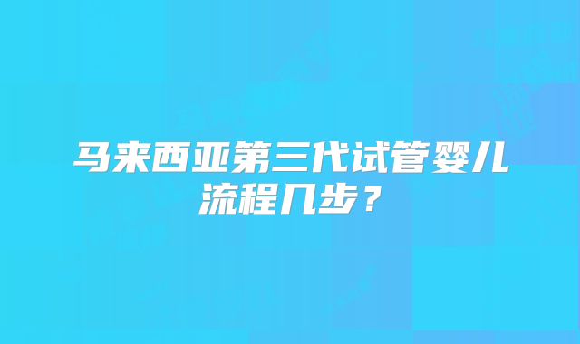 马来西亚第三代试管婴儿流程几步？