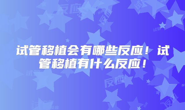 试管移植会有哪些反应！试管移植有什么反应！