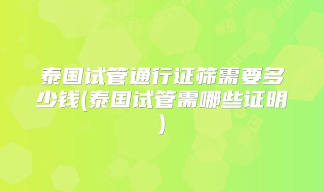 泰国试管通行证筛需要多少钱(泰国试管需哪些证明)