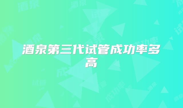 酒泉第三代试管成功率多高