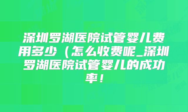 深圳罗湖医院试管婴儿费用多少（怎么收费呢_深圳罗湖医院试管婴儿的成功率！