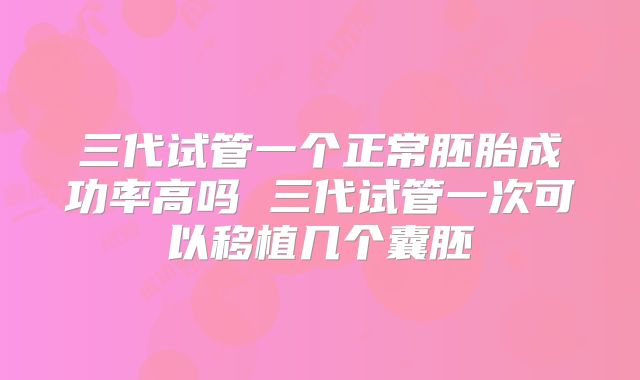 三代试管一个正常胚胎成功率高吗 三代试管一次可以移植几个囊胚