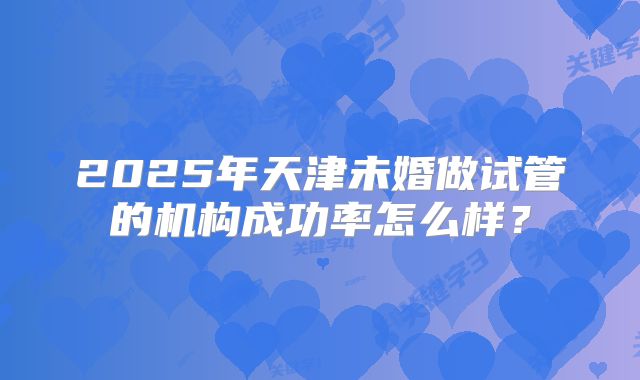 2025年天津未婚做试管的机构成功率怎么样？
