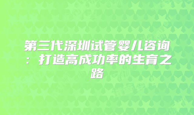 第三代深圳试管婴儿咨询:打造高成功率的生育之路
