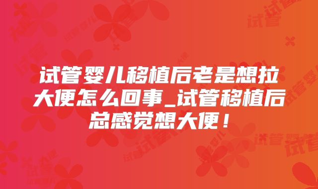 试管婴儿移植后老是想拉大便怎么回事_试管移植后总感觉想大便!