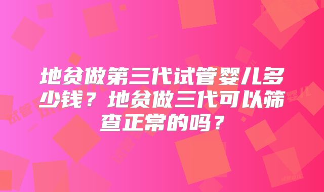 地贫做第三代试管婴儿多少钱?地贫做三代可以筛查正常的吗?