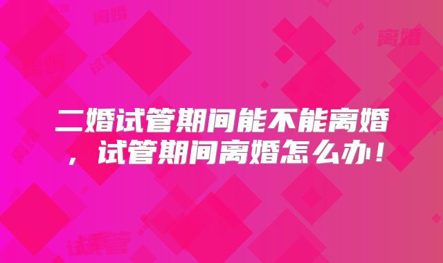二婚试管期间能不能离婚，试管期间离婚怎么办！